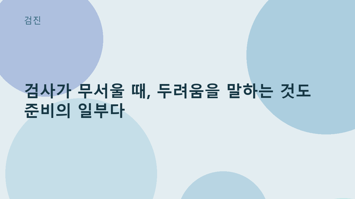 검사가 무서울 때, 두려움을 말하는 것도 준비의 일부다